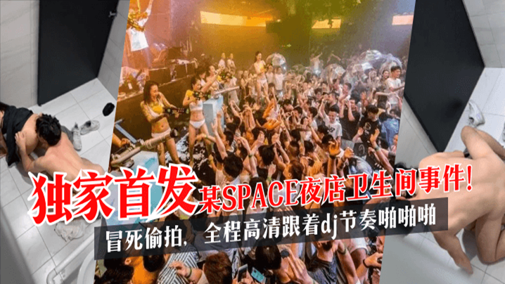 【泄密首发】某SPACE夜店卫生间事件！冒死偷拍，全程高清跟着dj节奏啪啪啪!